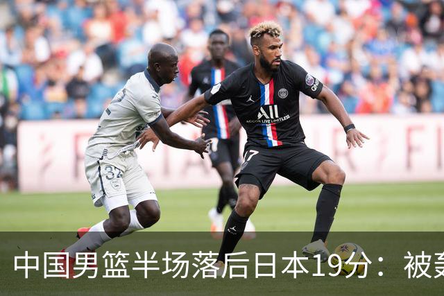 中国男篮半场落后日本19分：被轰11-0 全队无人得分上双