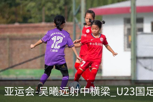 亚运会-吴曦远射中横梁 U23国足0-0憾平伊朗暂列次席
