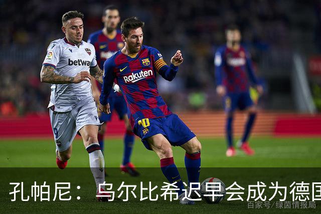 孔帕尼：乌尔比希迟早会成为德国队主力门将 预计格纳布里能出战